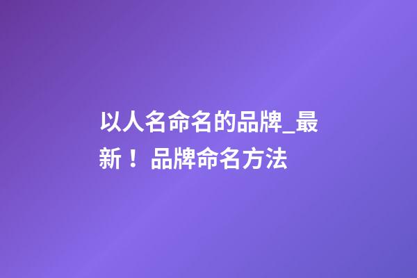 以人名命名的品牌_最新！品牌命名方法